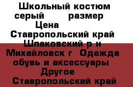 Школьный костюм серый  № 30 размер  › Цена ­ 1 500 - Ставропольский край, Шпаковский р-н, Михайловск г. Одежда, обувь и аксессуары » Другое   . Ставропольский край